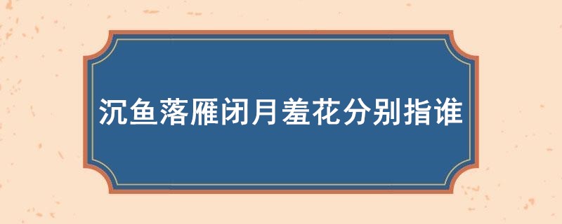 沉鱼落雁闭月羞花分别指谁