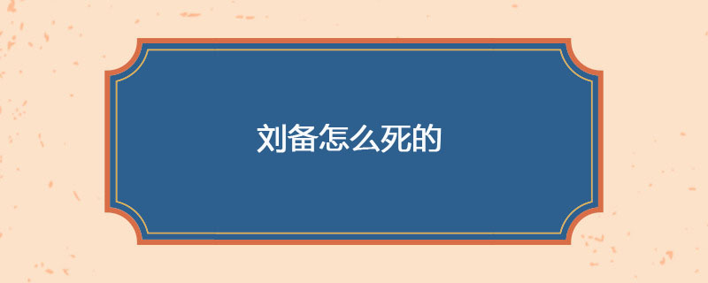 刘备最后怎么死的