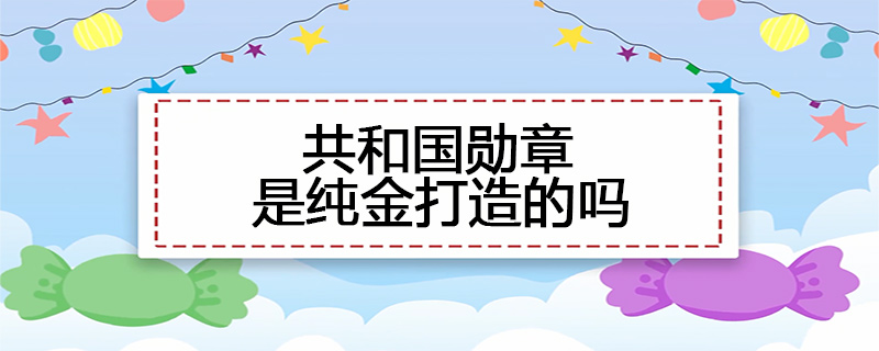 共和国勋章是纯金打造的吗