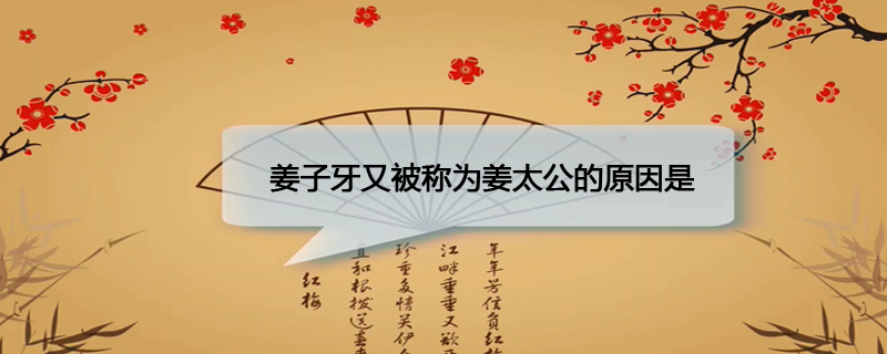 姜子牙又被称为姜太公的原因是