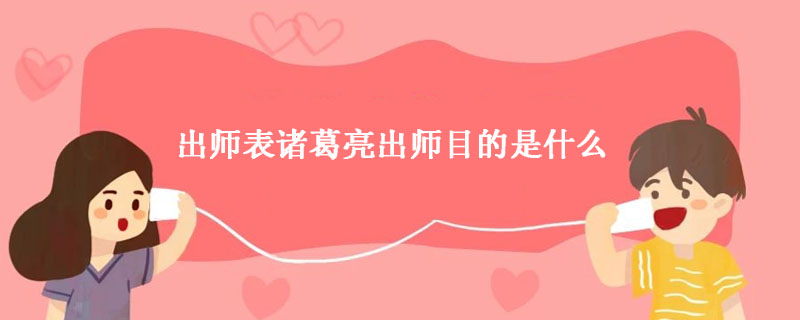 出师表诸葛亮出师目的是什么