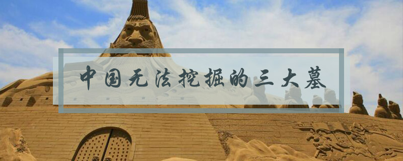 中国无法挖掘的三大墓