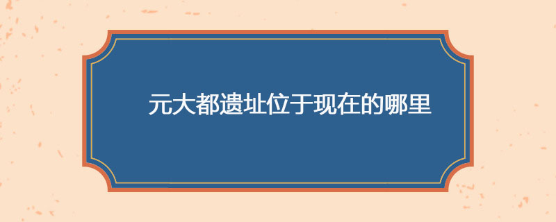 元大都遗址位于现在的哪里