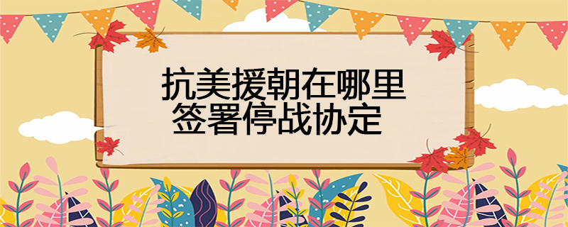 抗美援朝在哪里签署停战协定 