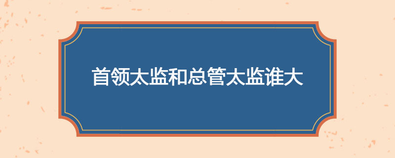 首领太监和总管太监谁大