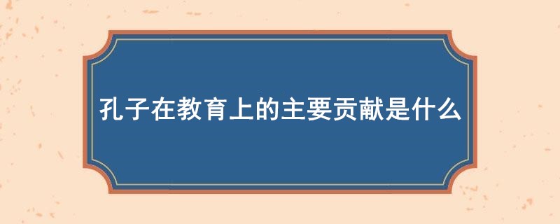 孔子在教育上的主要贡献是什么