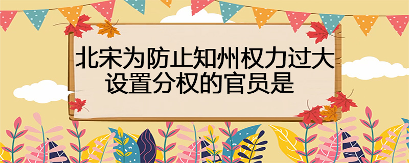 北宋为防止知州权力过大设置分权的官员是