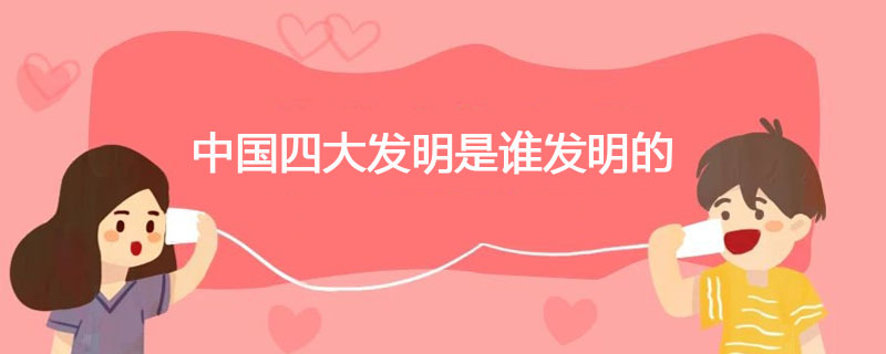 中国四大发明是谁发明的