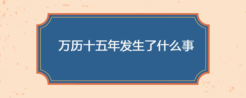 万历十五年发生了什么事