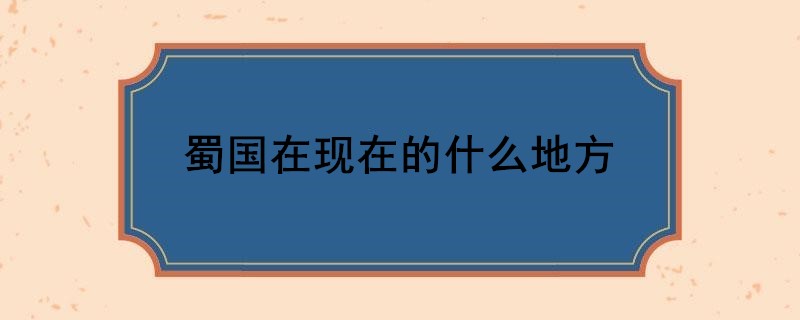 蜀国在现在的什么地方