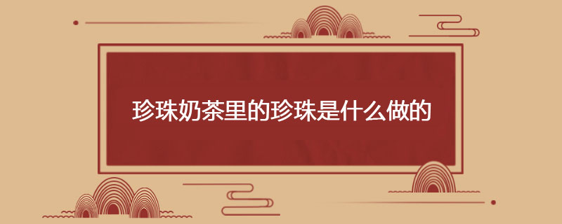 珍珠奶茶里的珍珠一般是什么做成的