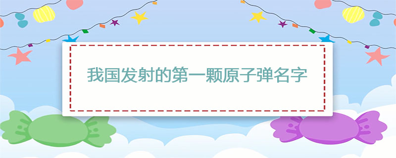我国发射的第一颗原子弹名字是什么