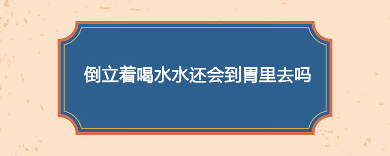 倒立着喝水水还会到胃里去吗