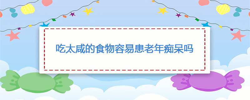 吃太咸的食物容易患老年痴呆吗
