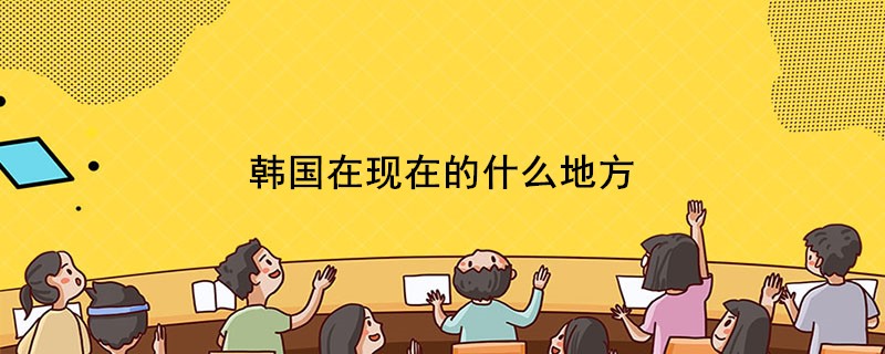 韩国在现在的什么地方