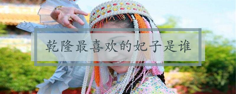 乾隆最喜欢的妃子是谁