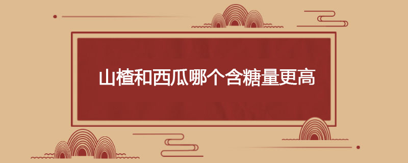 山楂和西瓜哪个含糖量更高