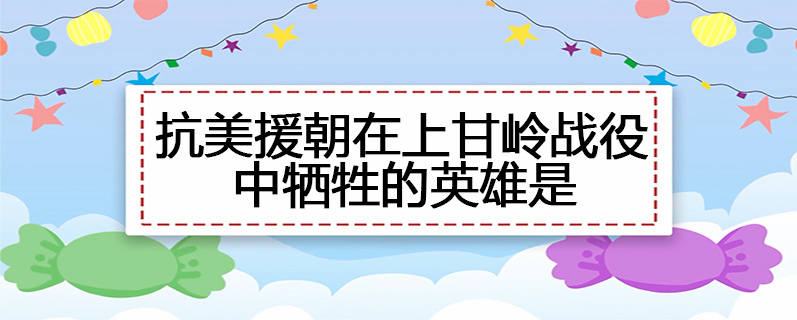抗美援朝在上甘岭战役中牺牲的英雄是