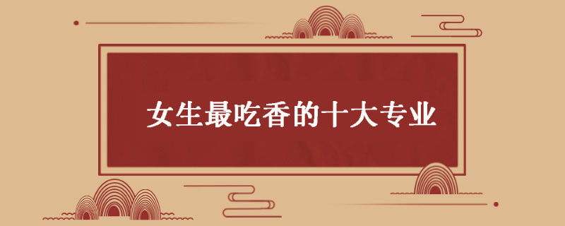  女生最吃香的十大专业