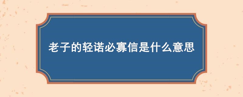 老子的轻诺必寡信是什么意思