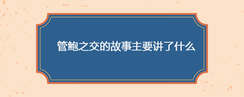 管鲍之交的故事主要讲了什么