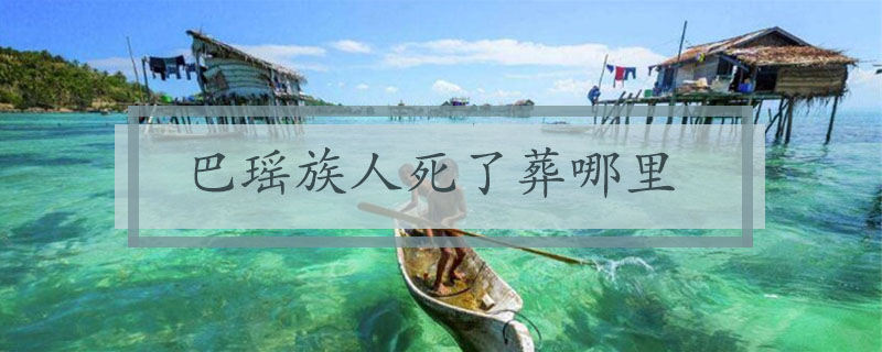 巴瑶族人死了葬哪里