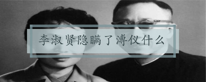 李淑贤隐瞒了溥仪什么