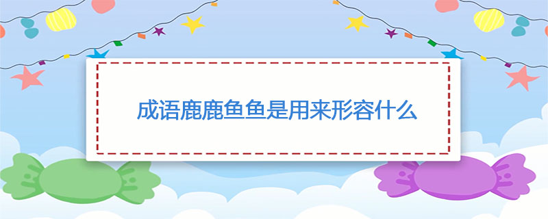 成语鹿鹿鱼鱼是用来形容什么