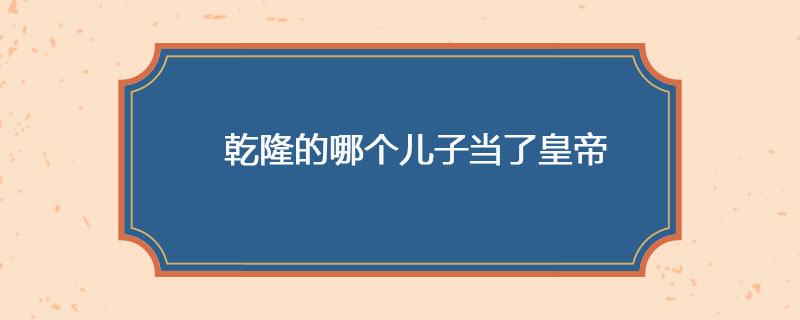 乾隆的哪个儿子当了皇帝