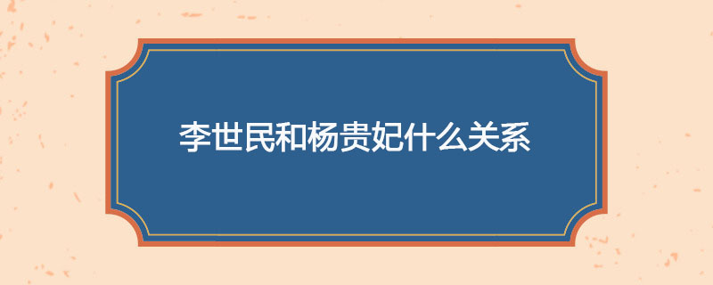 李世民和杨贵妃什么关系