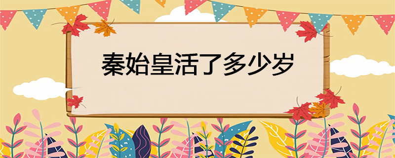 秦始皇活了多少年