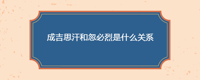 成吉思汗和忽必烈是什么关系