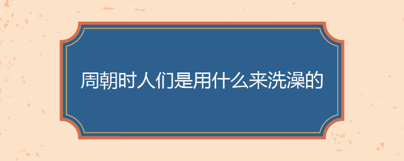 周朝时人们是用什么来洗澡的