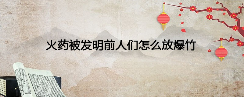 火药被发明前人们怎么放爆竹