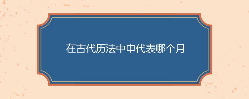 在古代历法中申代表哪个月