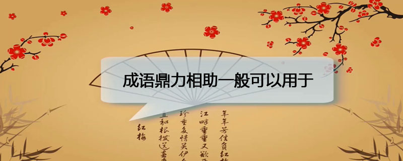 成语鼎力相助一般可以用于