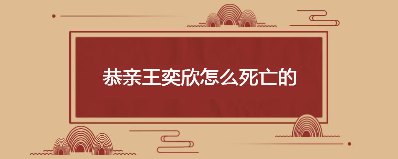 恭亲王奕欣怎么死亡的