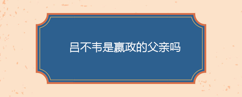 吕不韦是嬴政的父亲吗