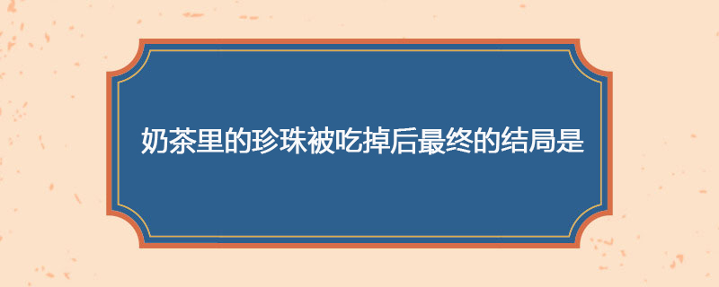 奶茶里的珍珠被吃掉后最终的结局是