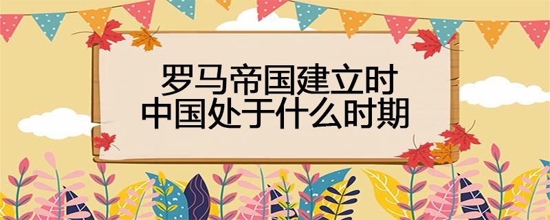 罗马帝国建立时中国处于什么时期