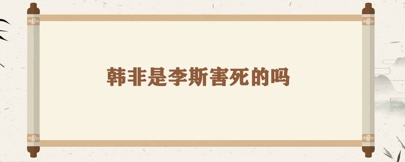 韩非是李斯害死的吗