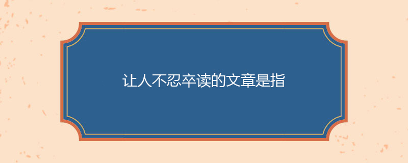 让人不忍卒读的文章是指