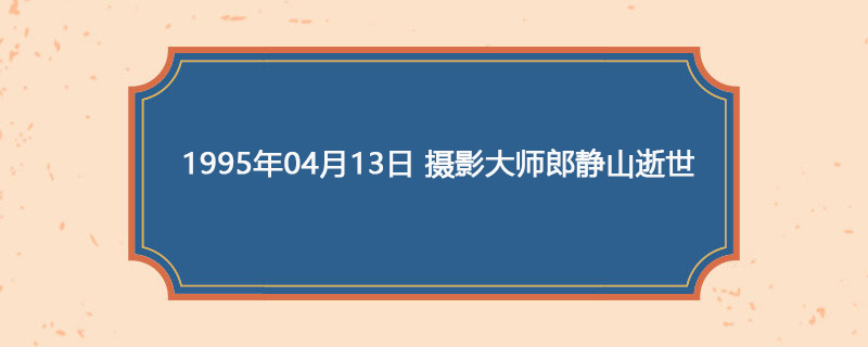 1995年04月13日 摄影大师郎静山逝世