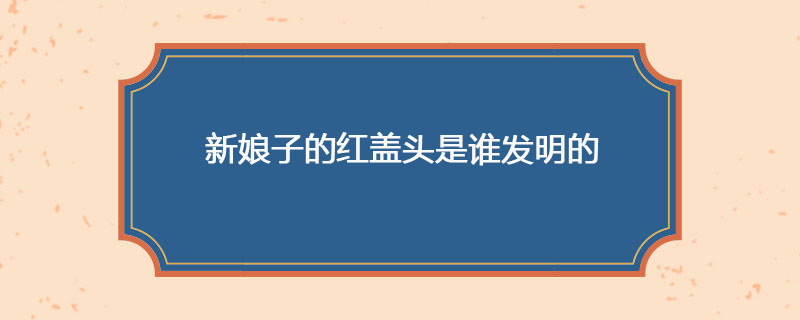 新娘子的红盖头是谁发明的