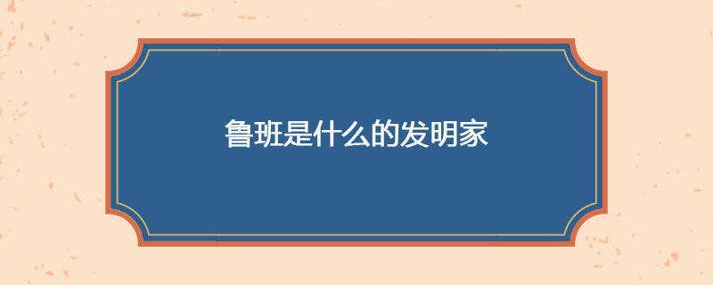 鲁班是什么的发明家