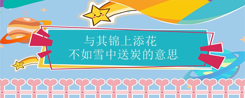 与其锦上添花不如雪中送炭的意思