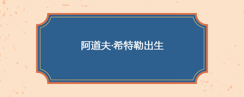 1889年04月20日 阿道夫·希特勒出生