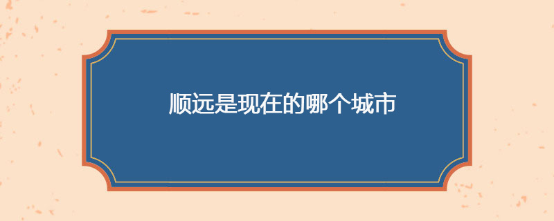 顺远是现在的哪个城市