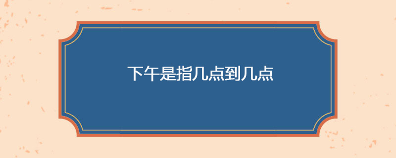 下午是指几点到几点