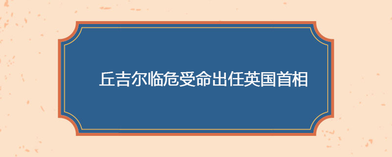 1940年05月10日 丘吉尔临危受命出任英国首相